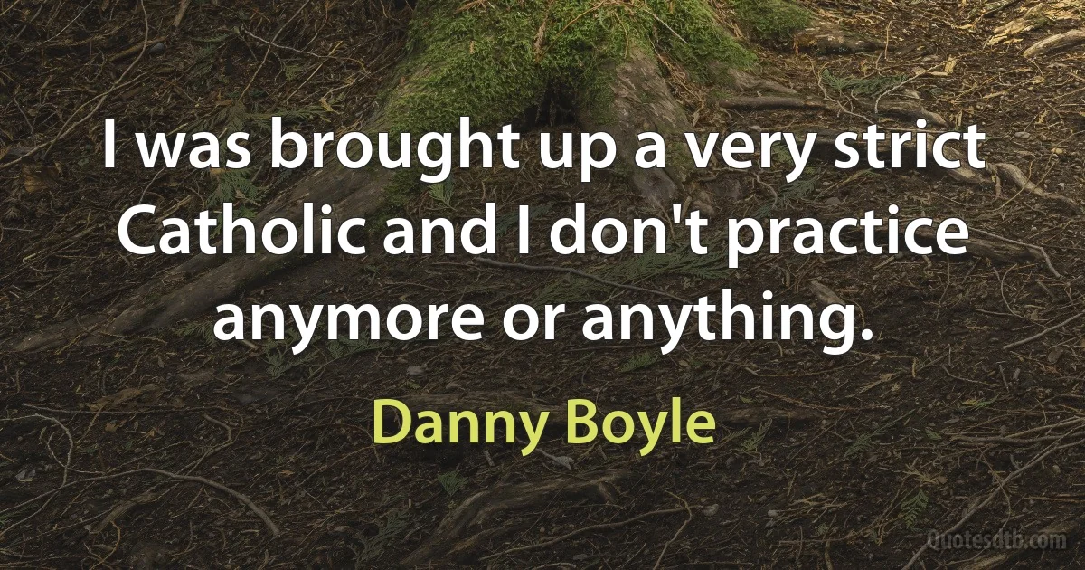 I was brought up a very strict Catholic and I don't practice anymore or anything. (Danny Boyle)