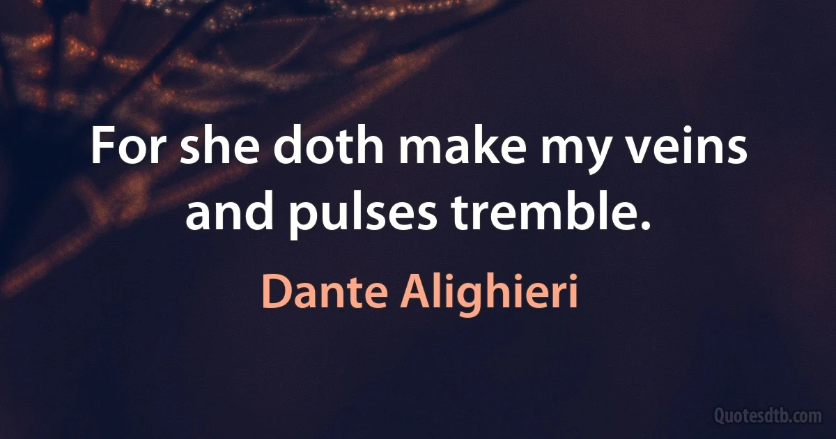 For she doth make my veins and pulses tremble. (Dante Alighieri)