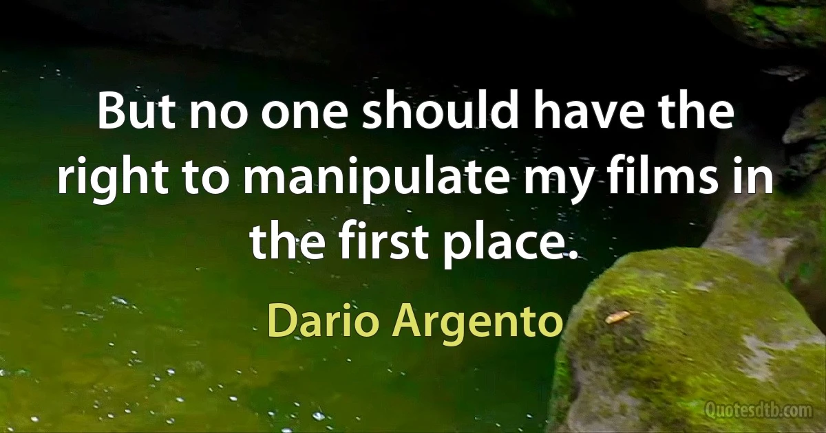 But no one should have the right to manipulate my films in the first place. (Dario Argento)