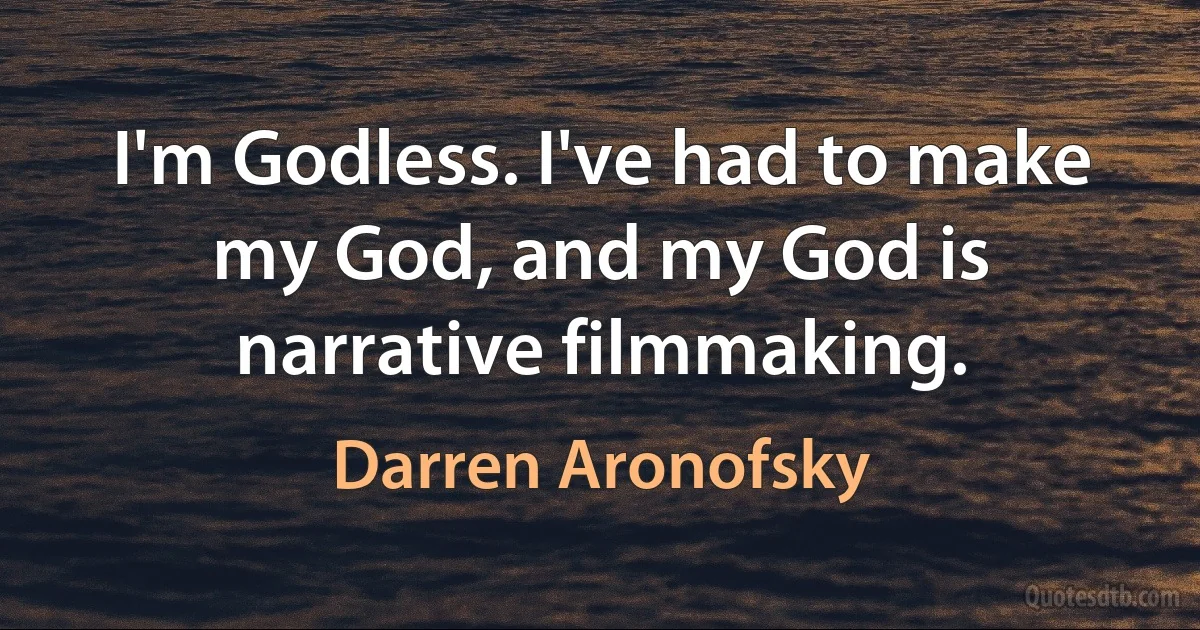 I'm Godless. I've had to make my God, and my God is narrative filmmaking. (Darren Aronofsky)