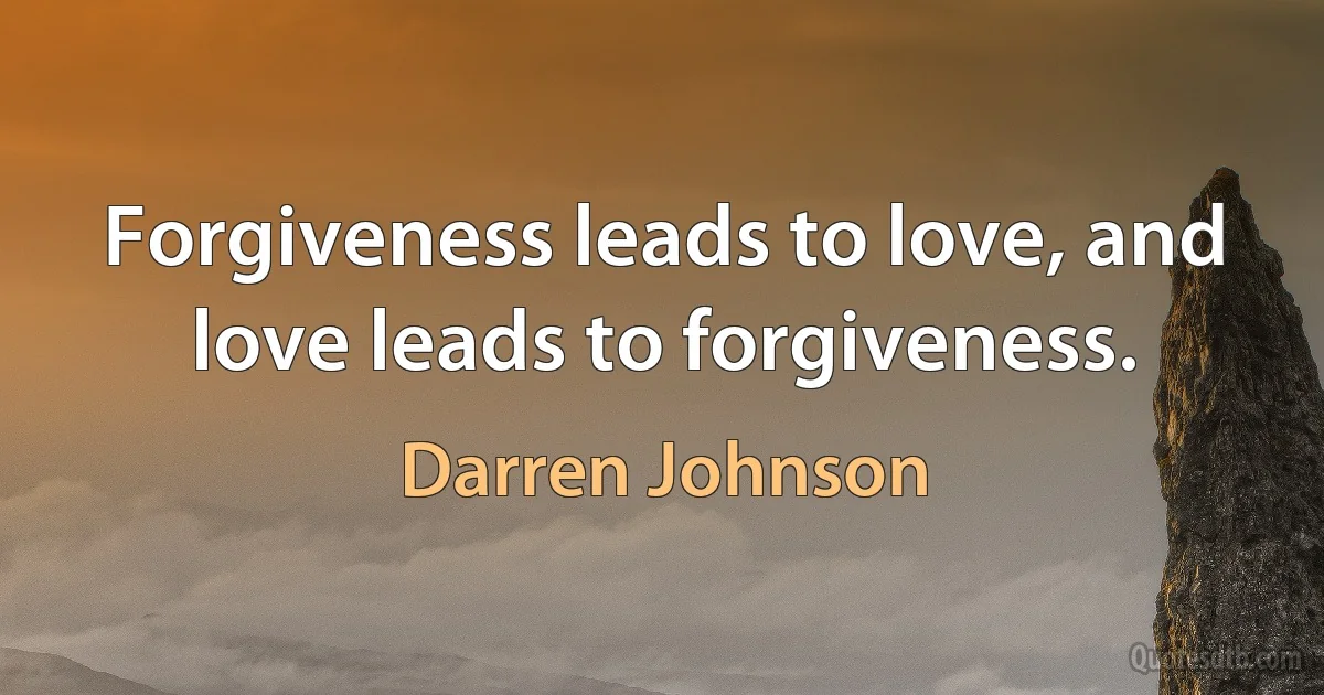 Forgiveness leads to love, and love leads to forgiveness. (Darren Johnson)