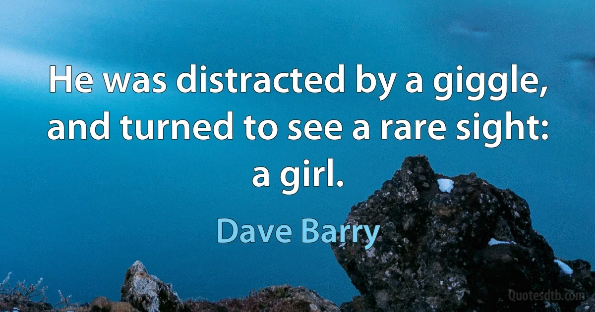 He was distracted by a giggle, and turned to see a rare sight: a girl. (Dave Barry)