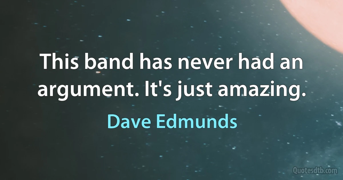 This band has never had an argument. It's just amazing. (Dave Edmunds)