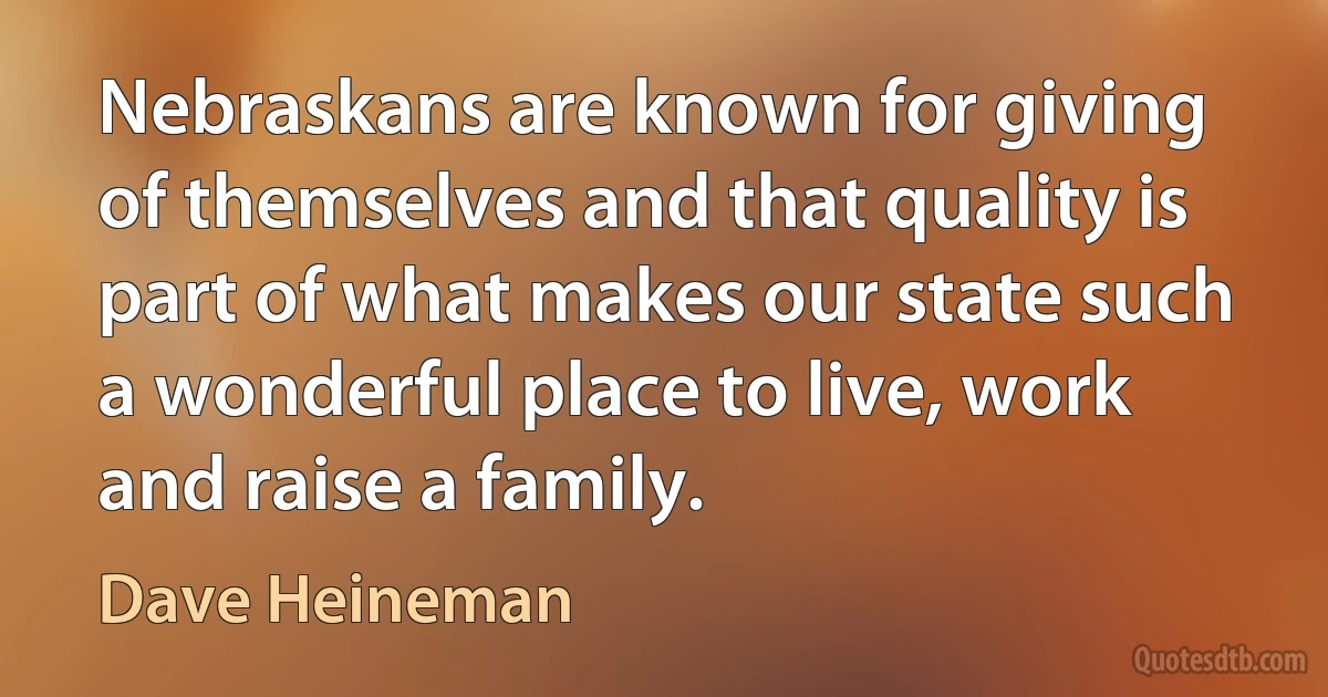 Nebraskans are known for giving of themselves and that quality is part of what makes our state such a wonderful place to live, work and raise a family. (Dave Heineman)