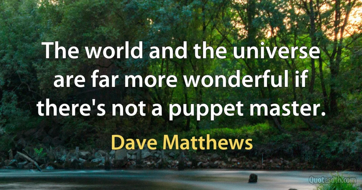 The world and the universe are far more wonderful if there's not a puppet master. (Dave Matthews)