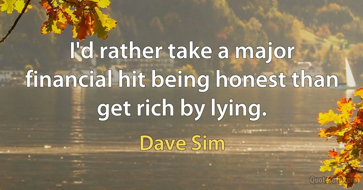 I'd rather take a major financial hit being honest than get rich by lying. (Dave Sim)