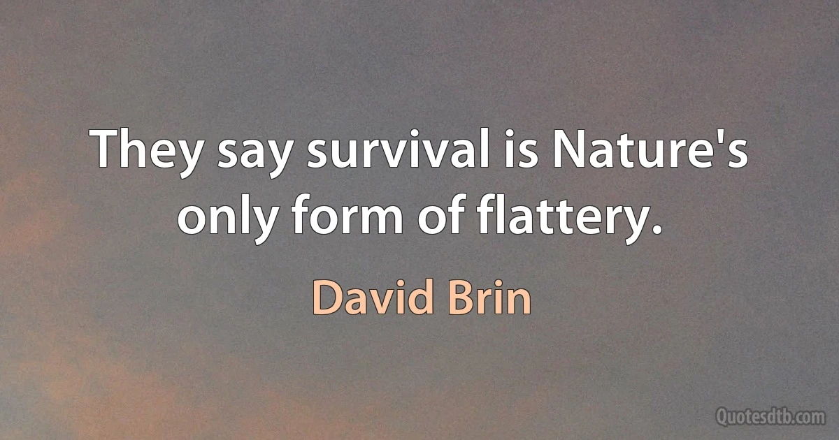 They say survival is Nature's only form of flattery. (David Brin)