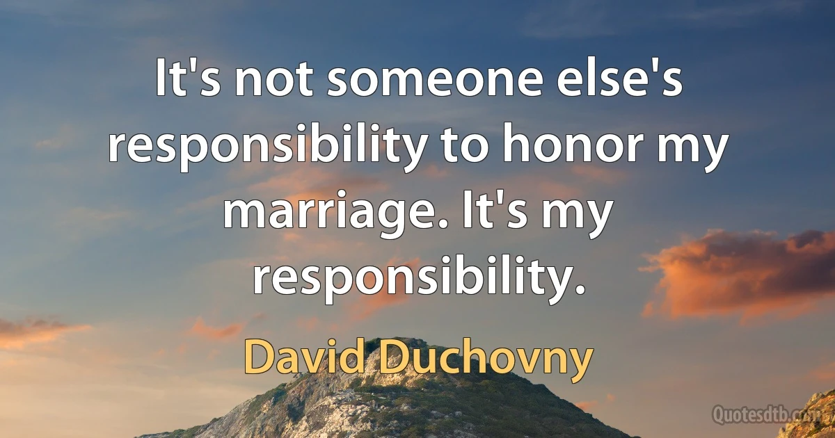 It's not someone else's responsibility to honor my marriage. It's my responsibility. (David Duchovny)