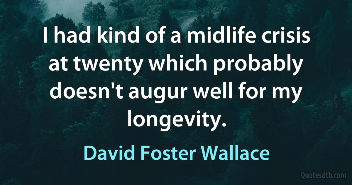 I had kind of a midlife crisis at twenty which probably doesn't augur well for my longevity. (David Foster Wallace)