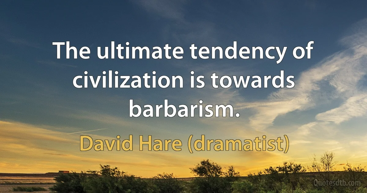 The ultimate tendency of civilization is towards barbarism. (David Hare (dramatist))