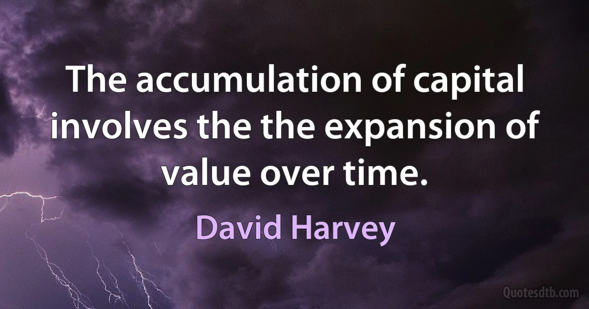 The accumulation of capital involves the the expansion of value over time. (David Harvey)