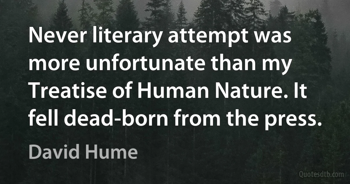 Never literary attempt was more unfortunate than my Treatise of Human Nature. It fell dead-born from the press. (David Hume)