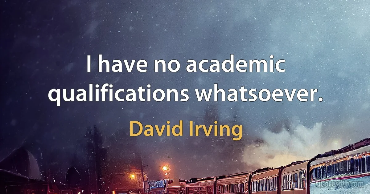 I have no academic qualifications whatsoever. (David Irving)