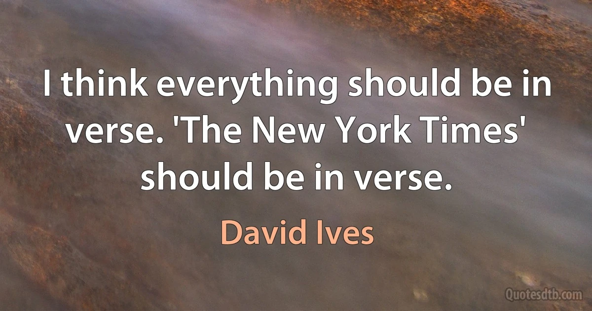 I think everything should be in verse. 'The New York Times' should be in verse. (David Ives)