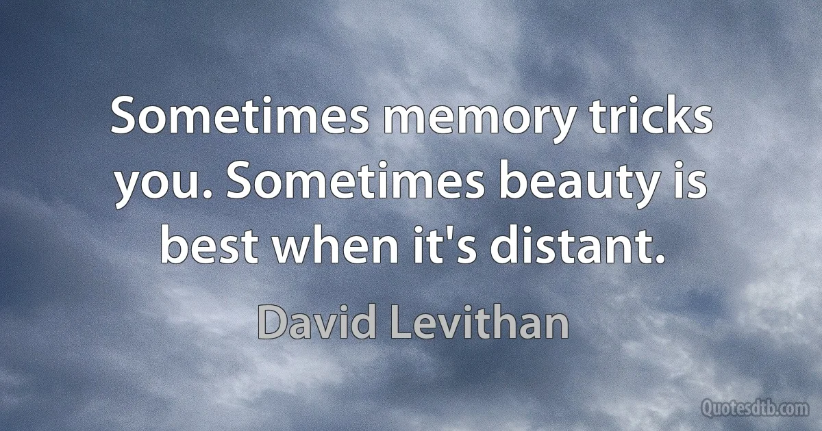 Sometimes memory tricks you. Sometimes beauty is best when it's distant. (David Levithan)