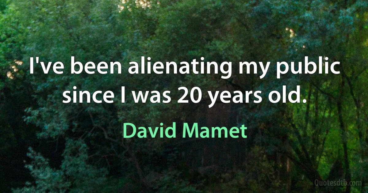 I've been alienating my public since I was 20 years old. (David Mamet)