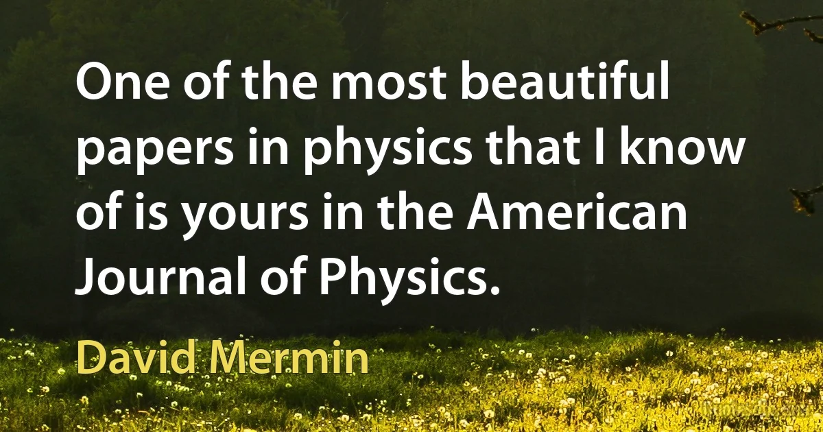 One of the most beautiful papers in physics that I know of is yours in the American Journal of Physics. (David Mermin)