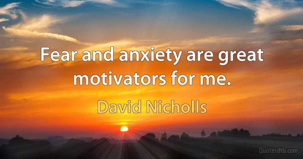 Fear and anxiety are great motivators for me. (David Nicholls)