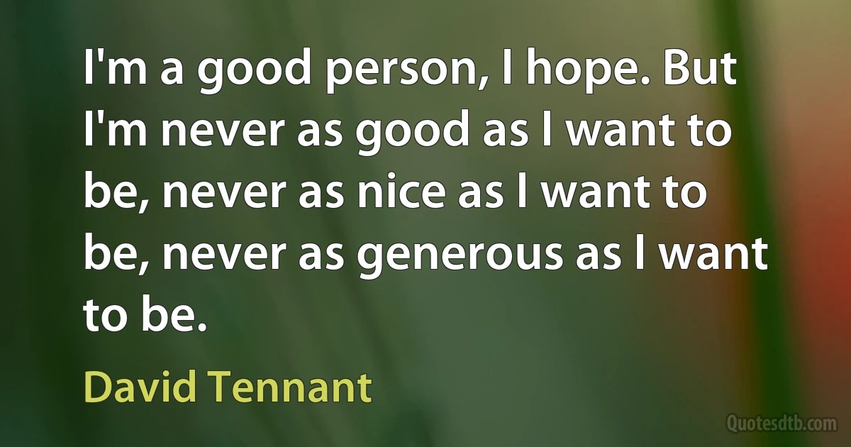 I'm a good person, I hope. But I'm never as good as I want to be, never as nice as I want to be, never as generous as I want to be. (David Tennant)