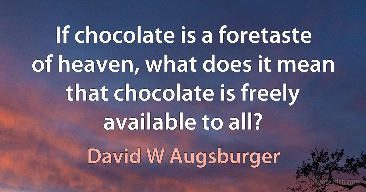 If chocolate is a foretaste of heaven, what does it mean that chocolate is freely available to all? (David W Augsburger)