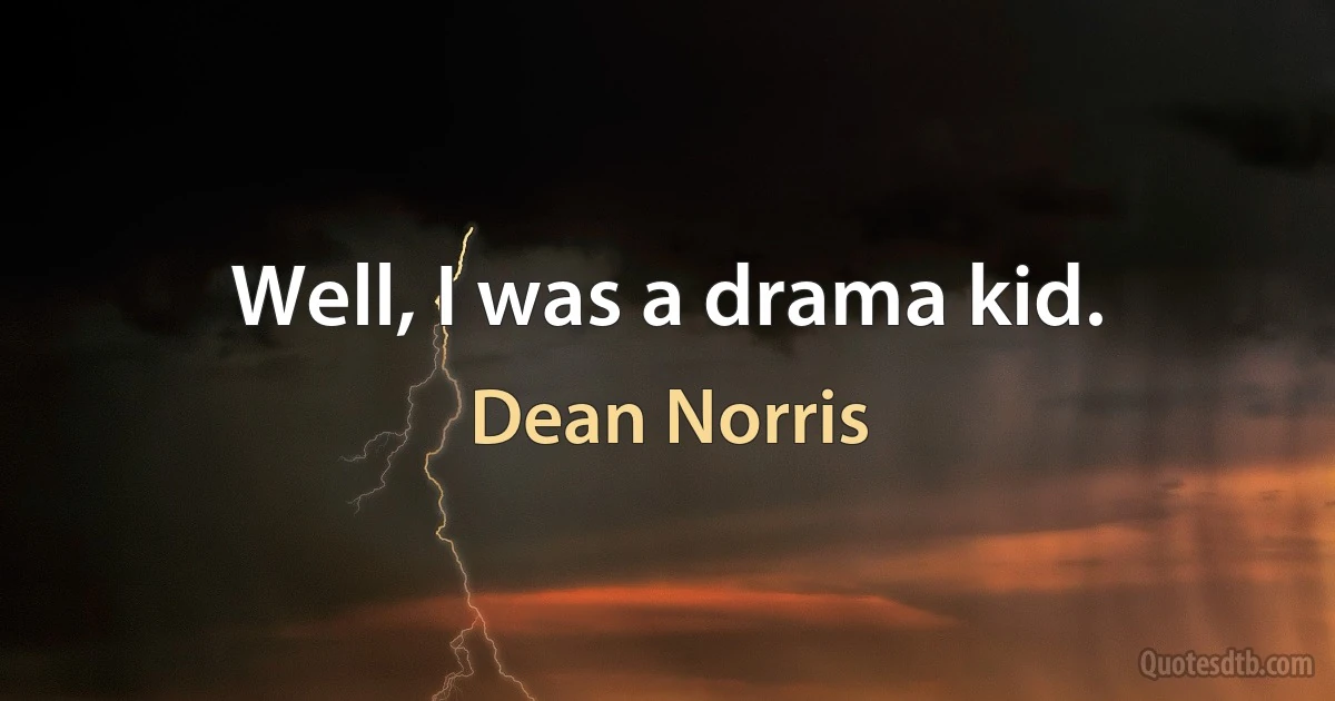 Well, I was a drama kid. (Dean Norris)