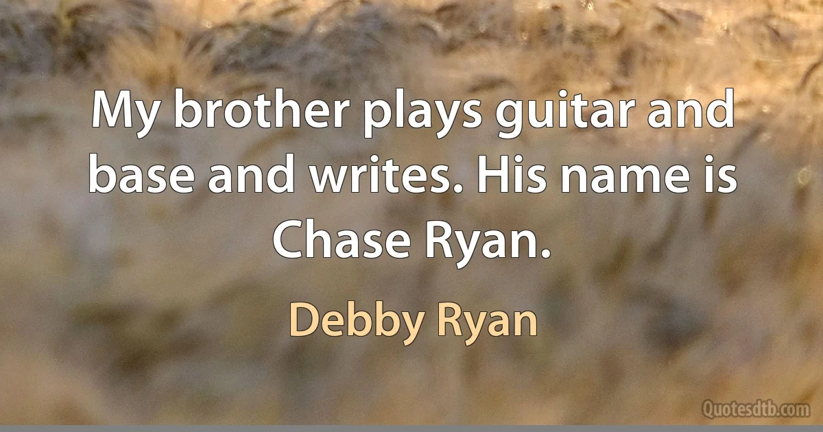 My brother plays guitar and base and writes. His name is Chase Ryan. (Debby Ryan)