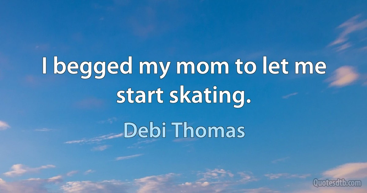 I begged my mom to let me start skating. (Debi Thomas)