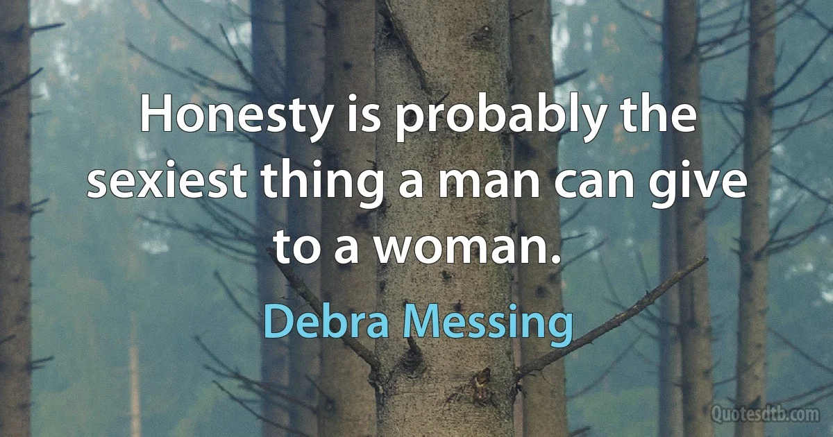 Honesty is probably the sexiest thing a man can give to a woman. (Debra Messing)