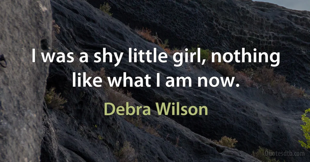 I was a shy little girl, nothing like what I am now. (Debra Wilson)