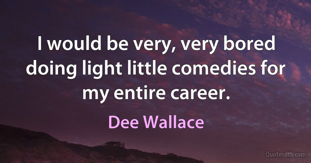 I would be very, very bored doing light little comedies for my entire career. (Dee Wallace)