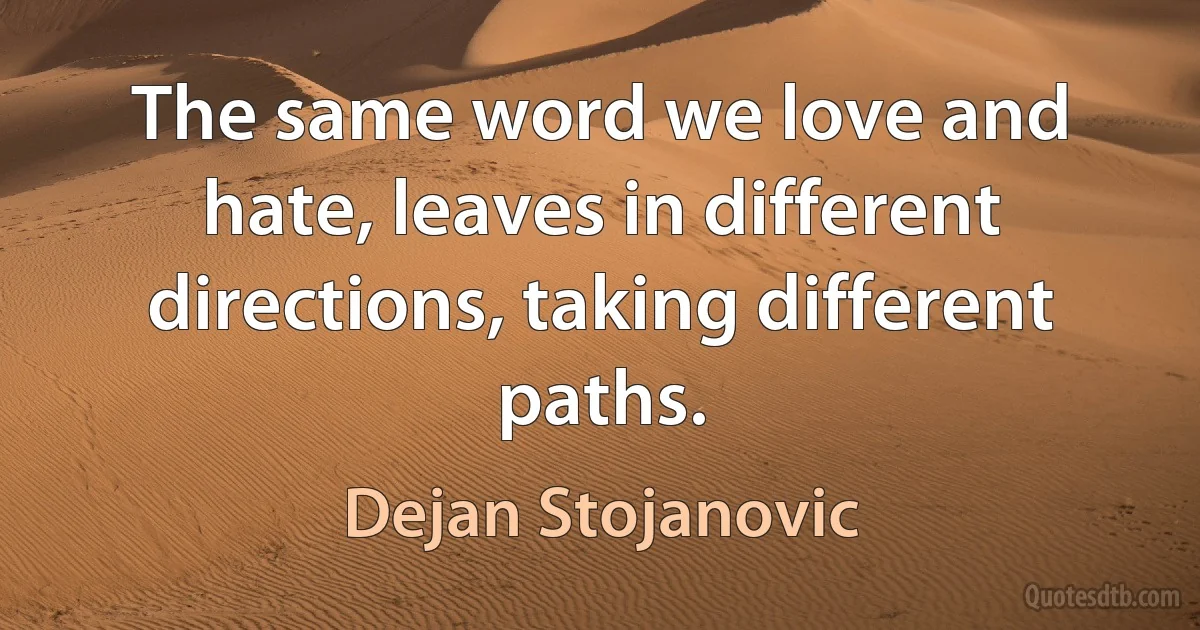 The same word we love and hate, leaves in different directions, taking different paths. (Dejan Stojanovic)