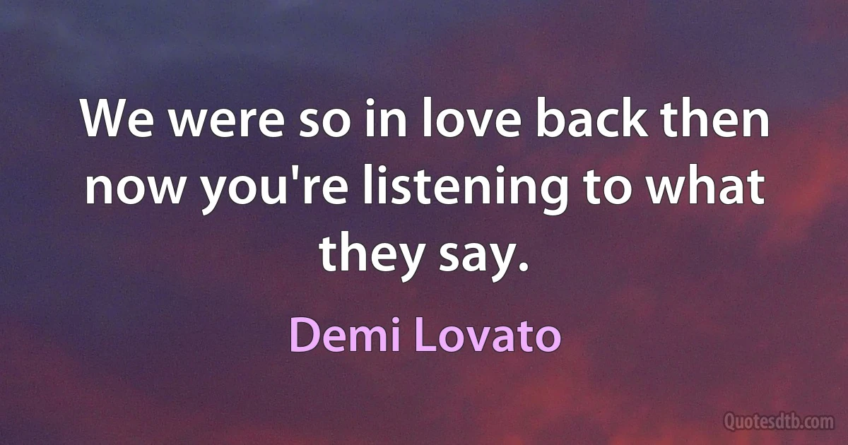 We were so in love back then now you're listening to what they say. (Demi Lovato)