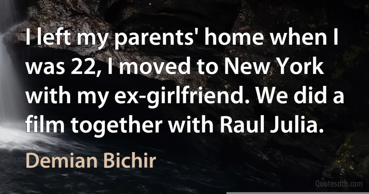 I left my parents' home when I was 22, I moved to New York with my ex-girlfriend. We did a film together with Raul Julia. (Demian Bichir)