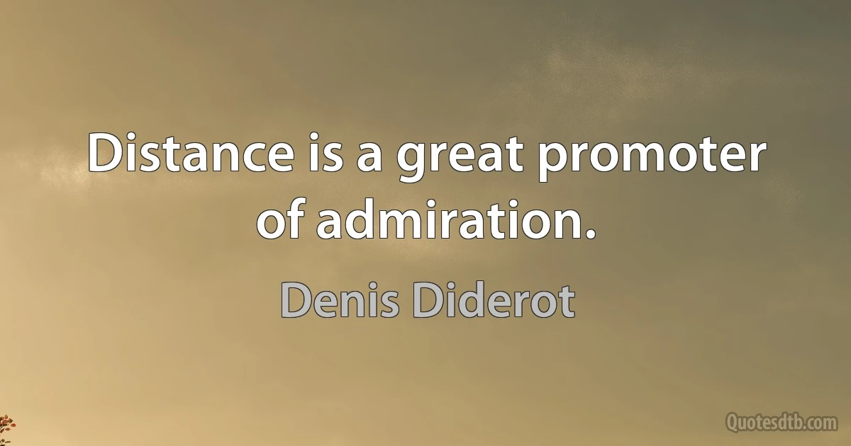 Distance is a great promoter of admiration. (Denis Diderot)