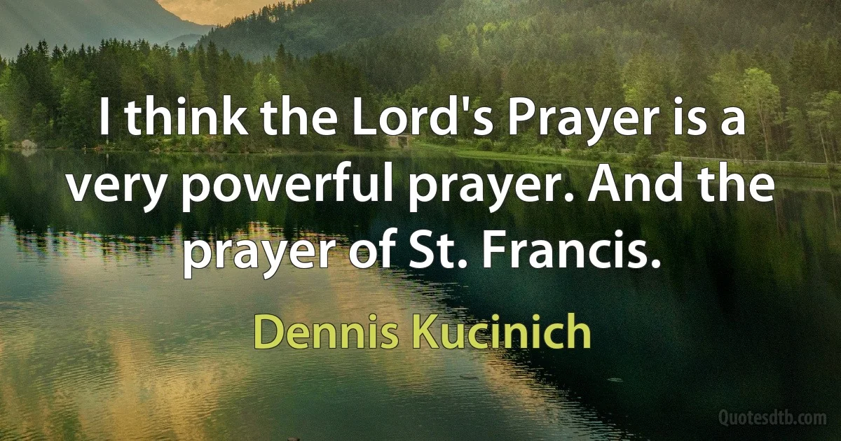 I think the Lord's Prayer is a very powerful prayer. And the prayer of St. Francis. (Dennis Kucinich)