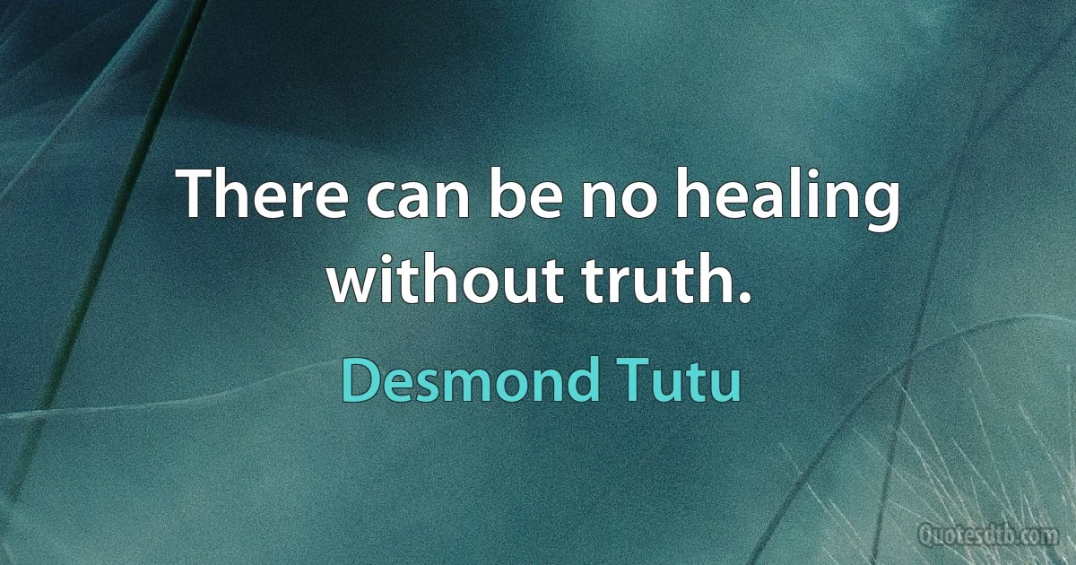 There can be no healing without truth. (Desmond Tutu)