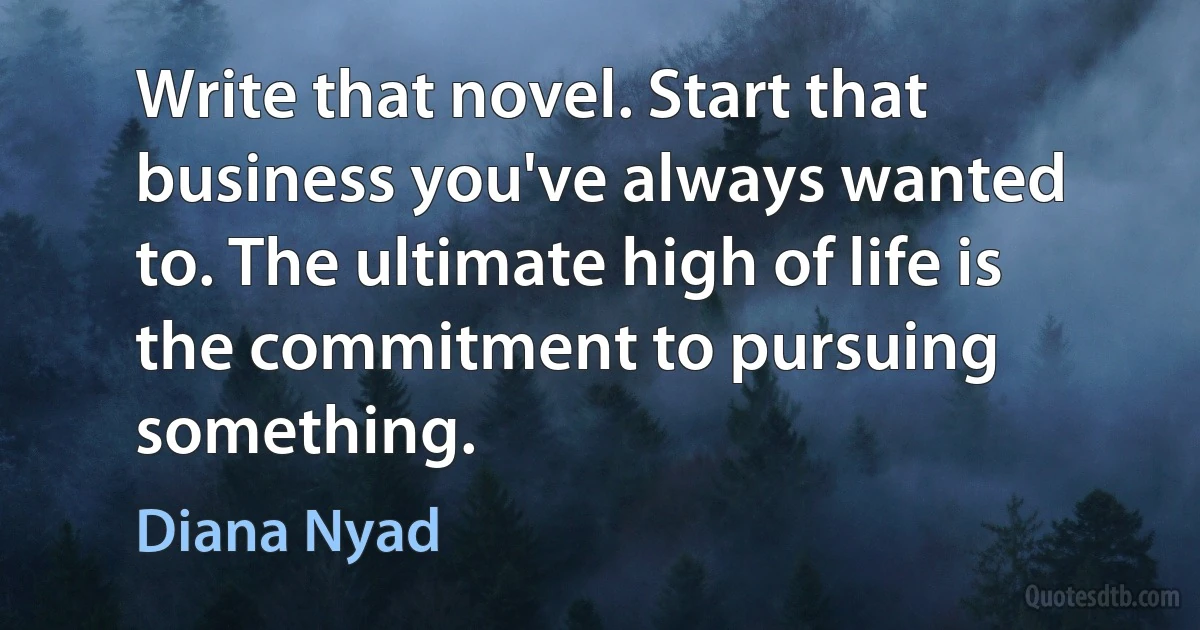 Write that novel. Start that business you've always wanted to. The ultimate high of life is the commitment to pursuing something. (Diana Nyad)