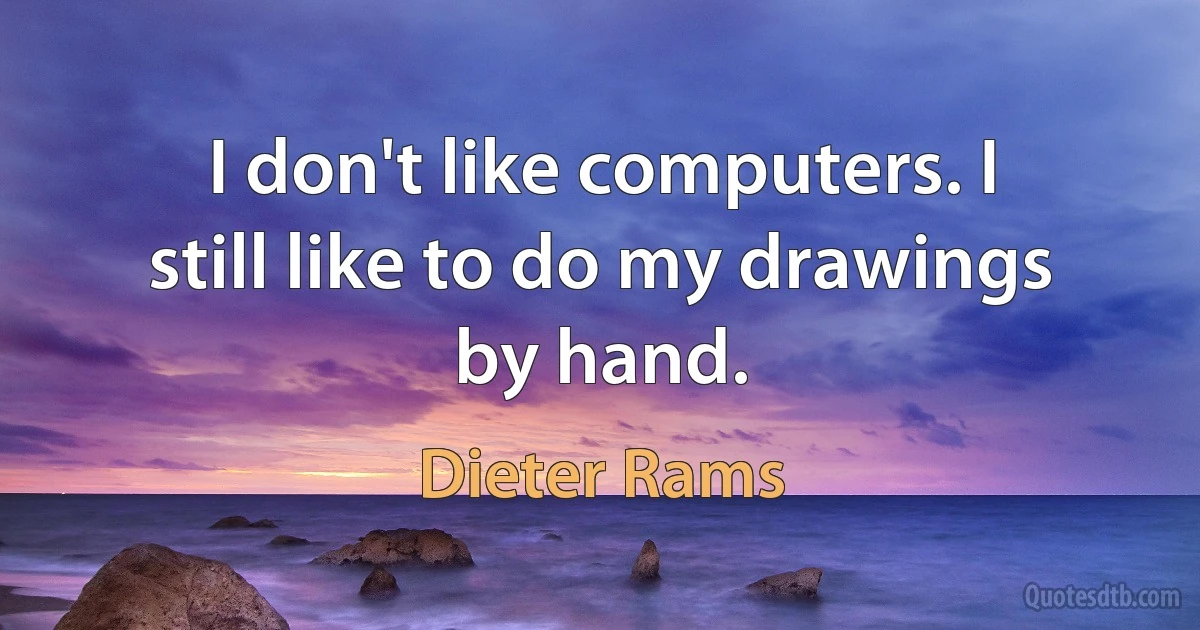 I don't like computers. I still like to do my drawings by hand. (Dieter Rams)