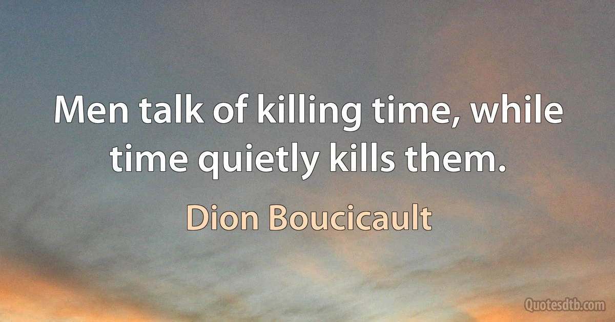 Men talk of killing time, while time quietly kills them. (Dion Boucicault)