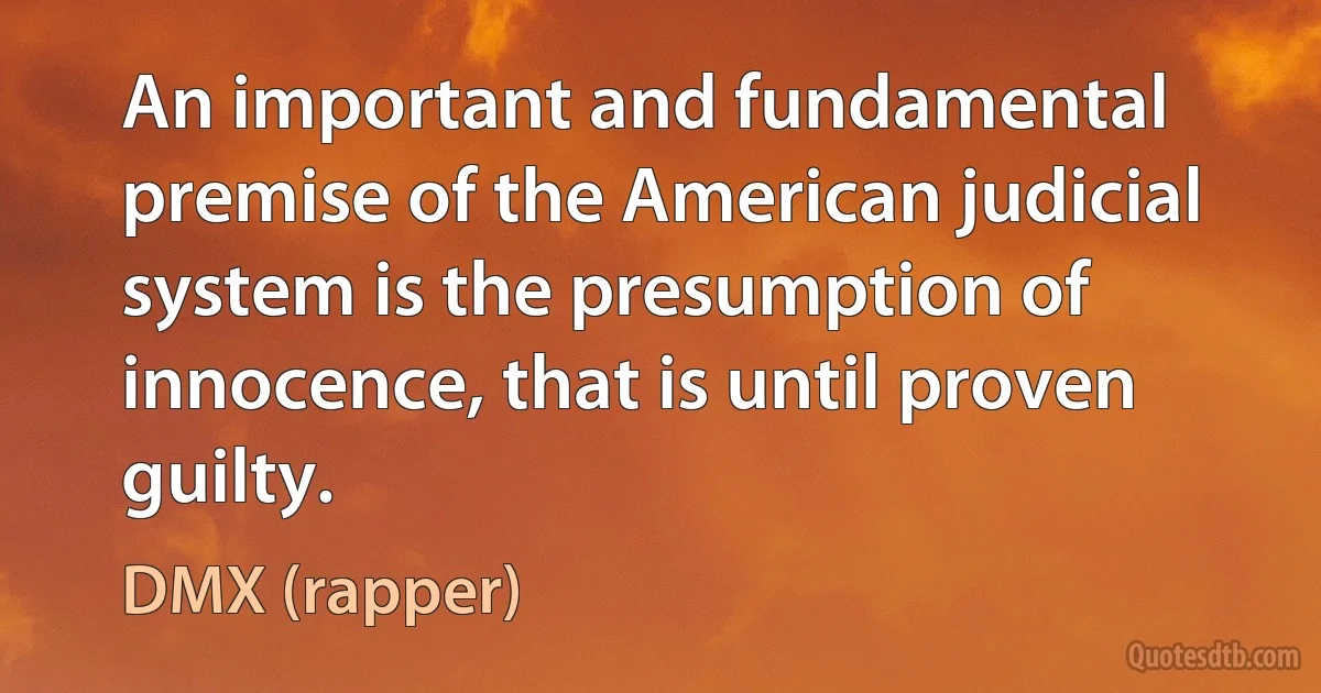 An important and fundamental premise of the American judicial system is the presumption of innocence, that is until proven guilty. (DMX (rapper))