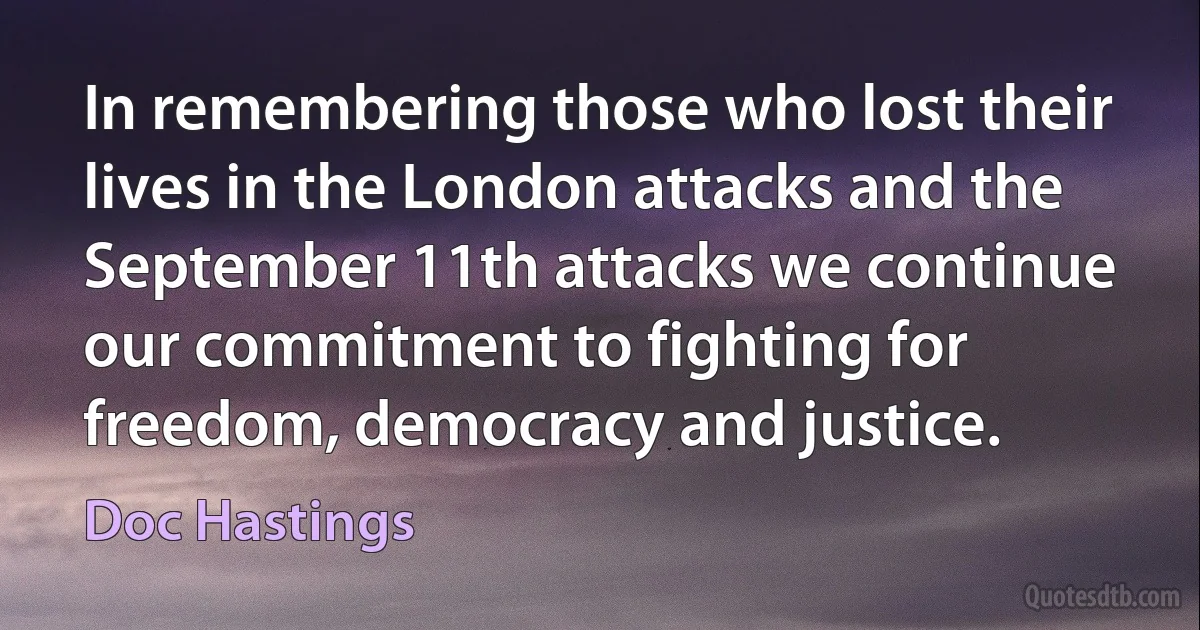 In remembering those who lost their lives in the London attacks and the September 11th attacks we continue our commitment to fighting for freedom, democracy and justice. (Doc Hastings)