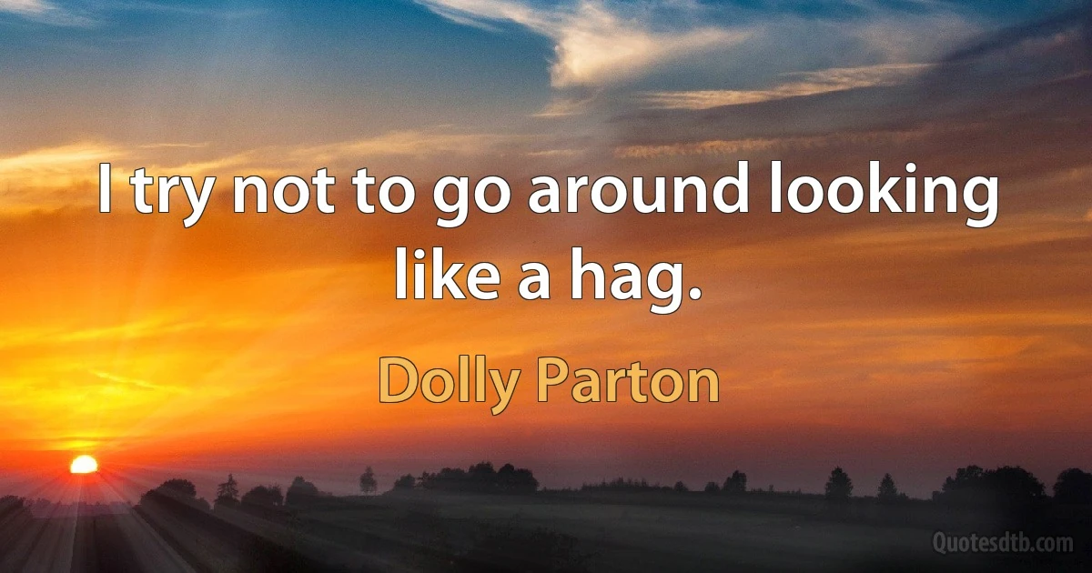 I try not to go around looking like a hag. (Dolly Parton)