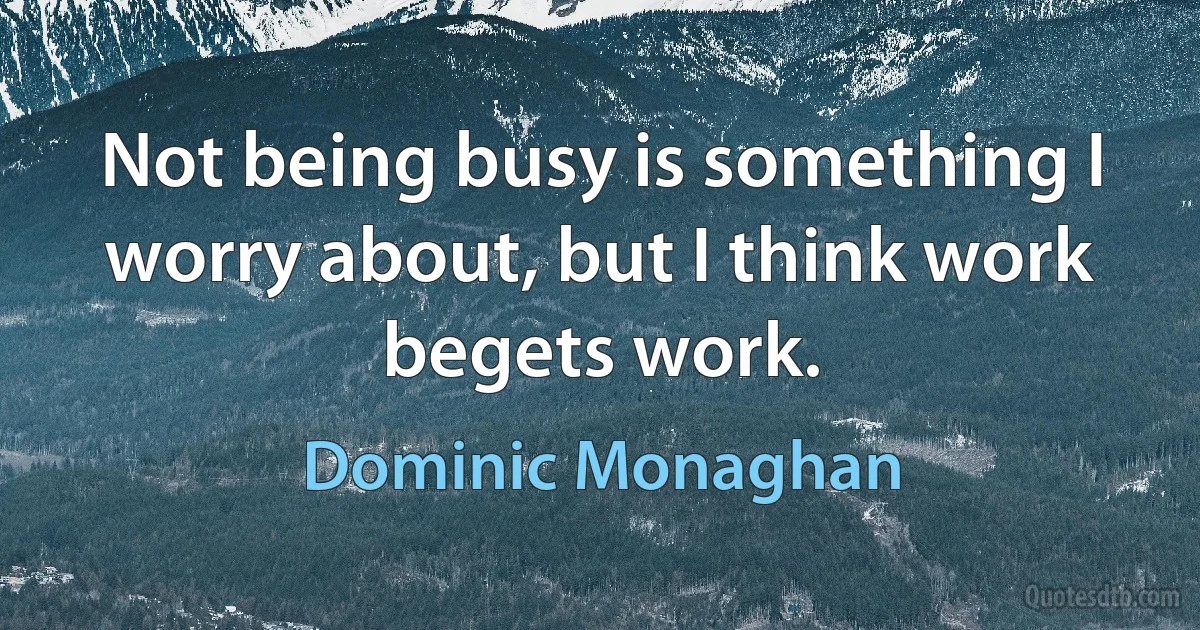 Not being busy is something I worry about, but I think work begets work. (Dominic Monaghan)