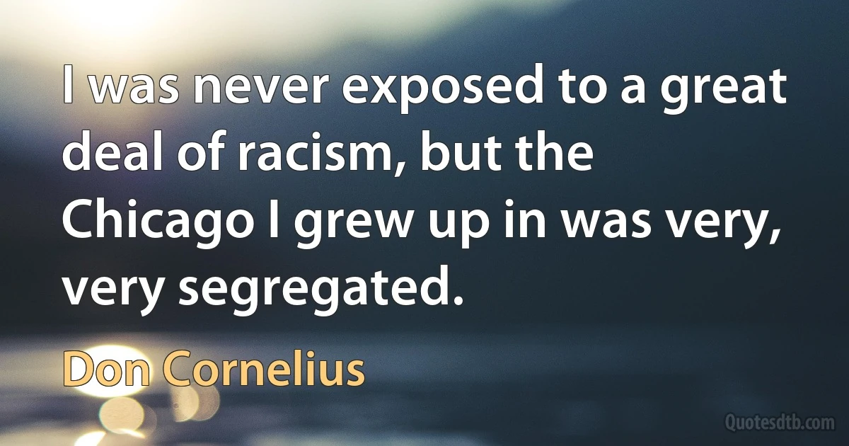 I was never exposed to a great deal of racism, but the Chicago I grew up in was very, very segregated. (Don Cornelius)