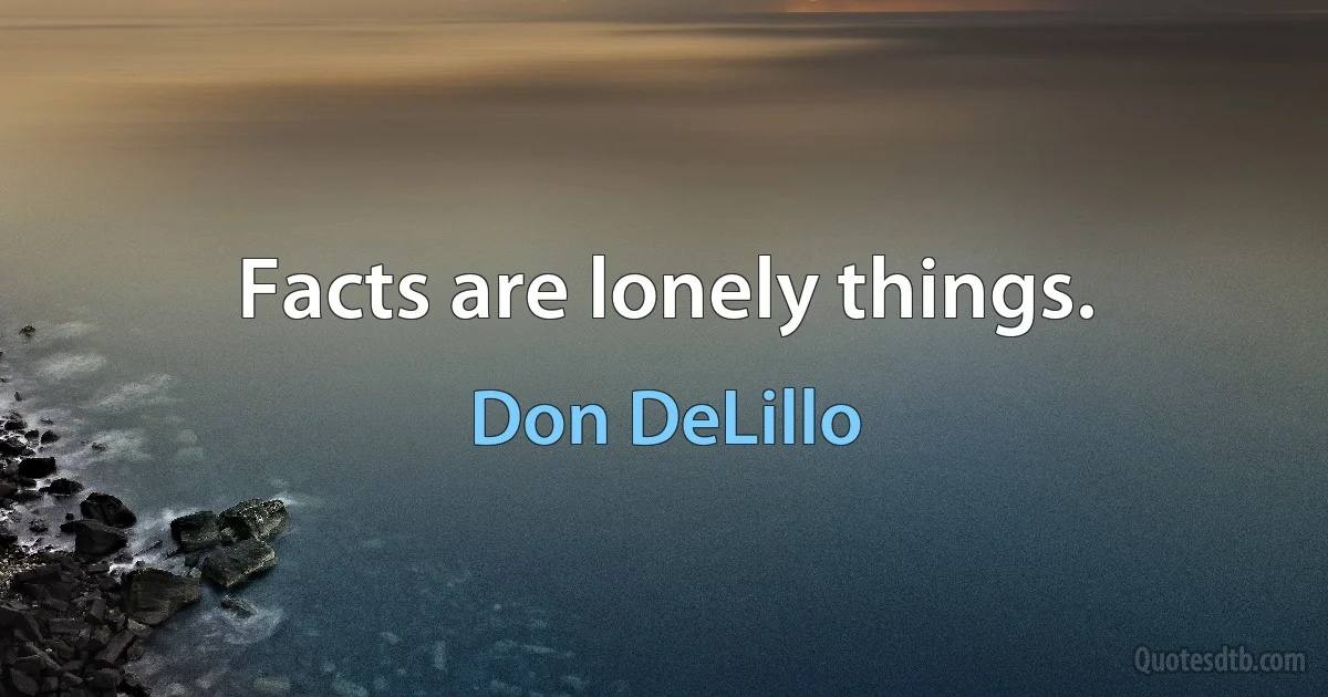 Facts are lonely things. (Don DeLillo)