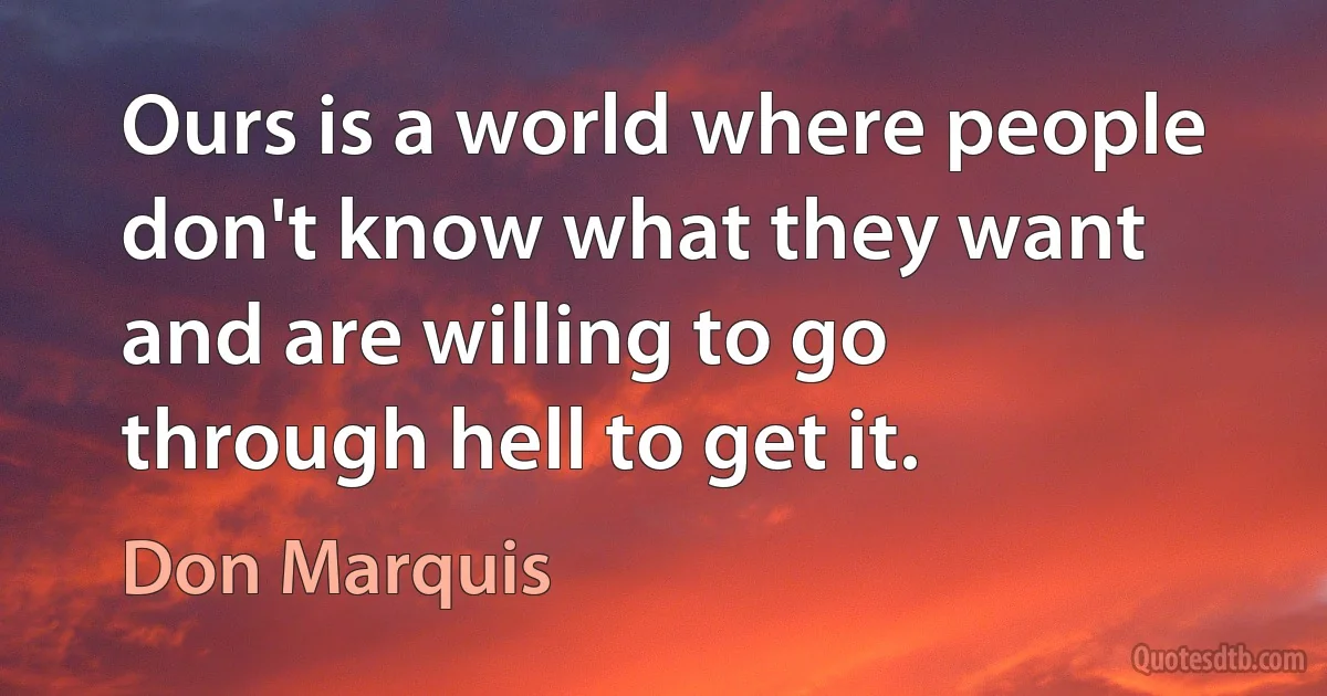 Ours is a world where people don't know what they want and are willing to go through hell to get it. (Don Marquis)