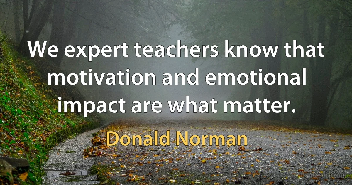 We expert teachers know that motivation and emotional impact are what matter. (Donald Norman)