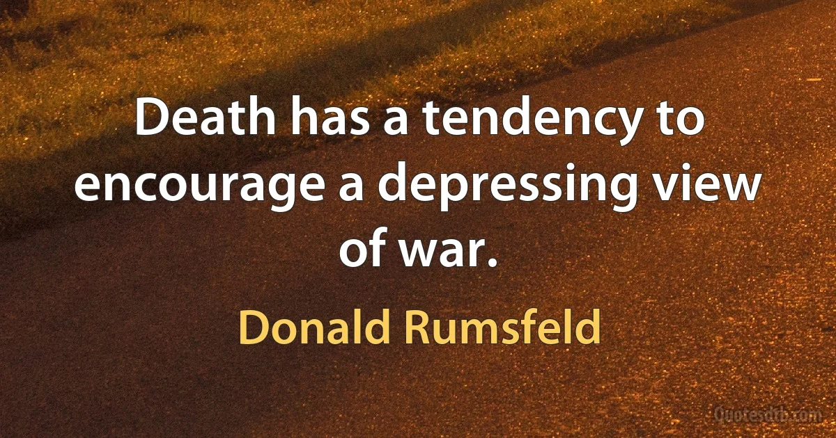 Death has a tendency to encourage a depressing view of war. (Donald Rumsfeld)