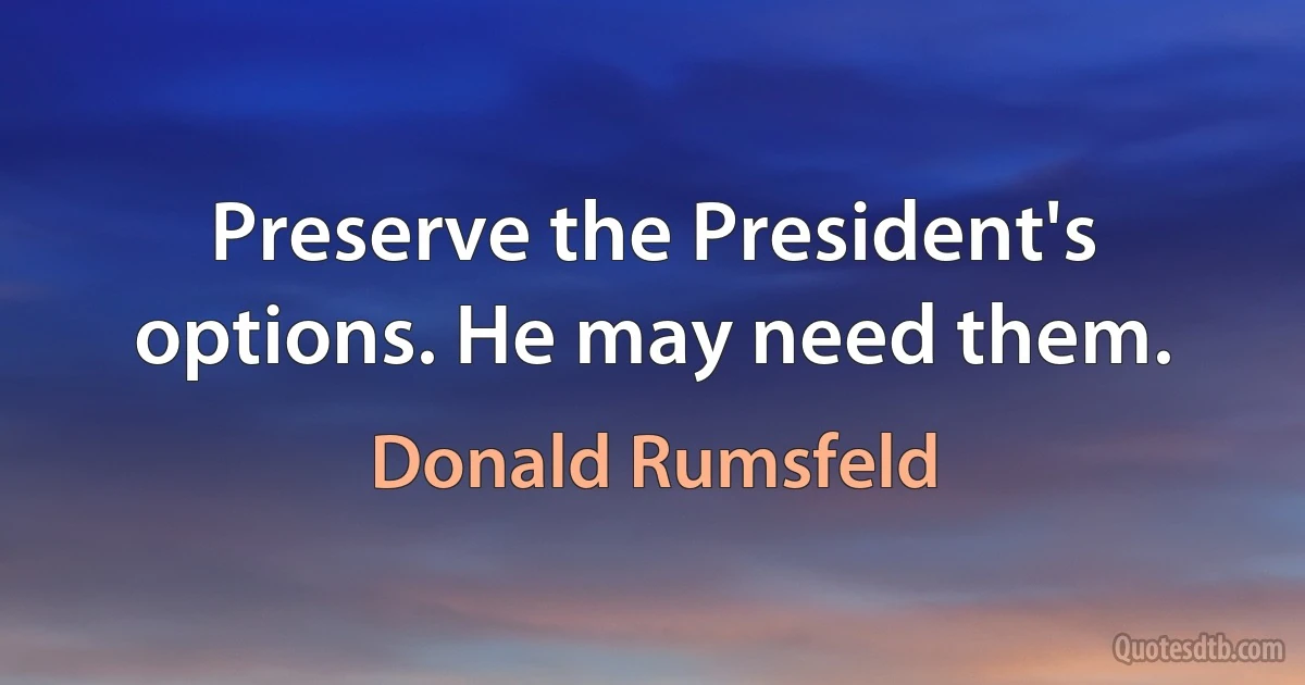 Preserve the President's options. He may need them. (Donald Rumsfeld)