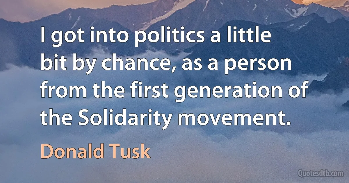 I got into politics a little bit by chance, as a person from the first generation of the Solidarity movement. (Donald Tusk)